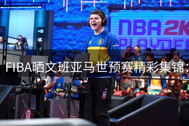FIBA晒文班亚马世预赛精彩集锦：法国新星肆虐篮下